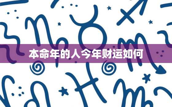 本命年的人今年财运如何，本命年的人今年财运如何呢