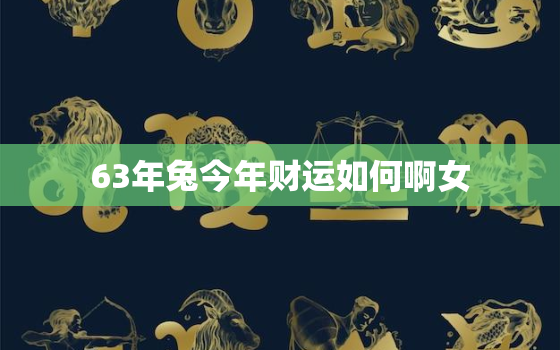 63年兔今年财运如何啊女，63年兔今年财运如何啊女宝宝