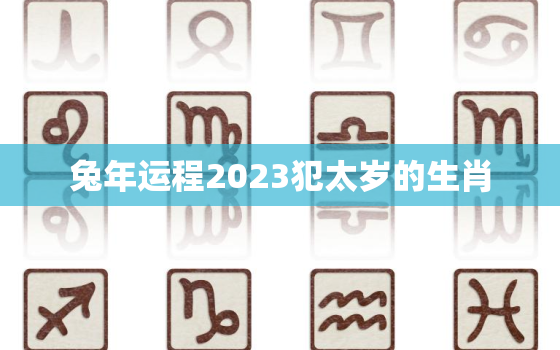 兔年运程2023犯太岁的生肖，2021年生肖兔犯太岁