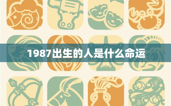 1987出生的人是什么命运，1987年出生的是什么命运