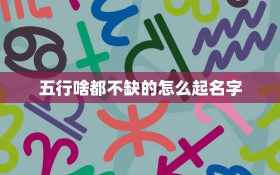 五行啥都不缺的怎么起名字，五行啥都不缺的怎么起名字呢