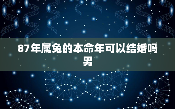 87年属兔的本命年可以结婚吗男，1987年属兔男2021年本命年运势