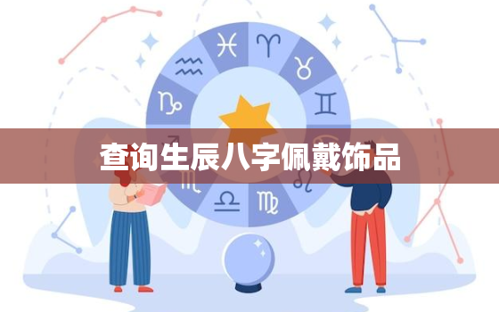 查询生辰八字佩戴饰品，生辰八字佩戴什么招财