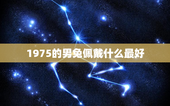 1975的男兔佩戴什么最好，75的兔子男适合戴什么