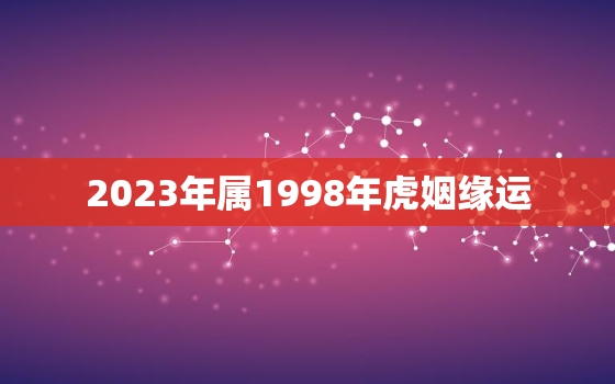 2023年属1998年虎姻缘运，1998年属虎2023年结婚好吗