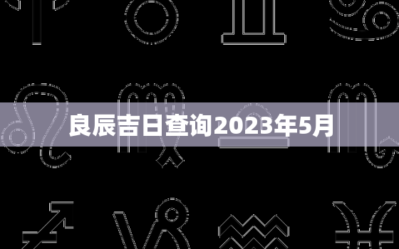 良辰吉日查询2023年5月，2023年5月结婚