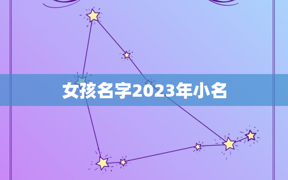 女孩名字2023年小名，女孩名字2023年小名怎么取