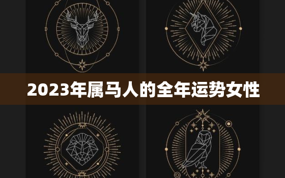 2023年属马人的全年运势女性，1990年属马女在2023年怎么样