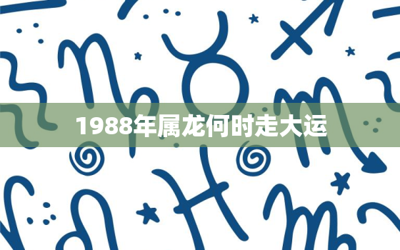 1988年属龙何时走大运，88年属龙人最穷不过36岁