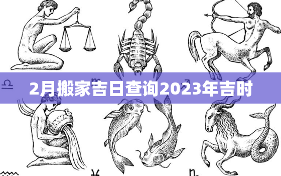 2月搬家吉日查询2023年吉时，2021 2月搬家吉日