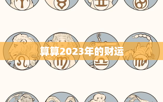 算算2023年的财运，2023年财运好到爆的生肖