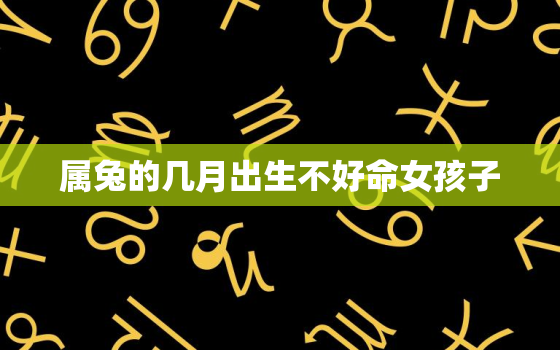 属兔的几月出生不好命女孩子，属兔的几月出生不好命女孩子名字