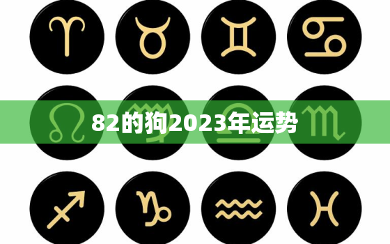 82的狗2023年运势
，82年属狗人2023年运势