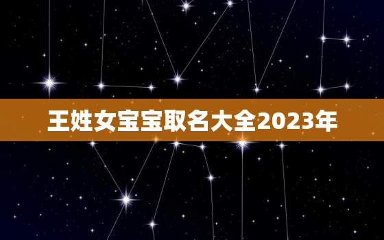 王姓女宝宝取名大全2023年，王姓女宝宝取名大全2022