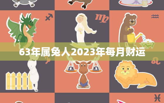 63年属兔人2023年每月财运，1963年属兔在2023