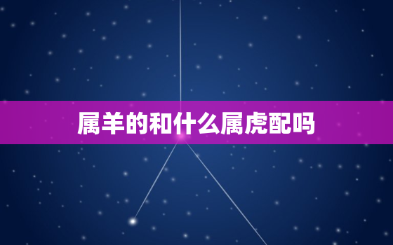 属羊的和什么属虎配吗，属羊的和什么属虎相不合