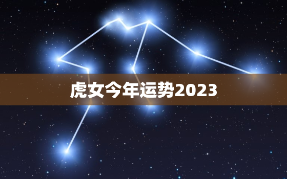 虎女今年运势2023，虎女今年运势