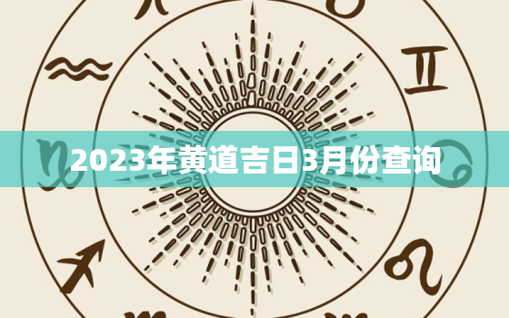 2023年黄道吉日3月份查询，2023年黄历表