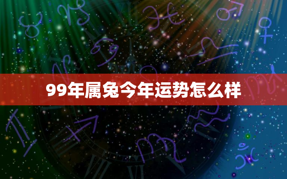 99年属兔今年运势怎么样，99年属兔今年运势怎么样女