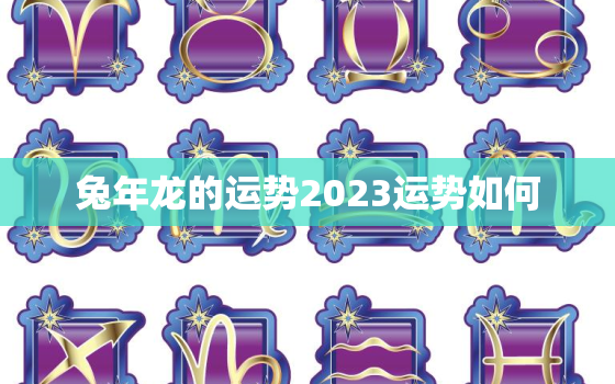 兔年龙的运势2023运势如何，属兔龙年运势