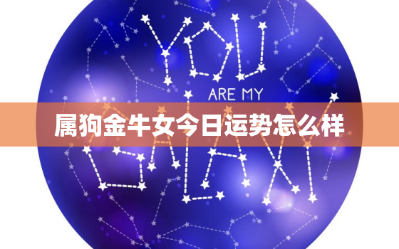 属狗金牛女今日运势怎么样，属狗金牛座女人的优点和缺点