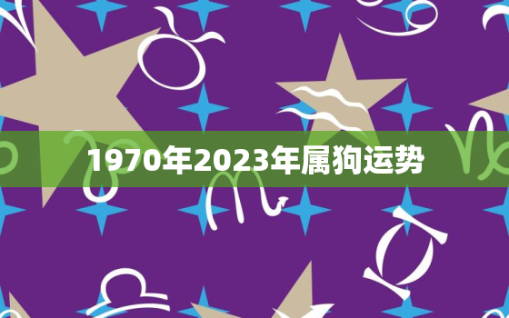 1970年2023年属狗运势，70年属狗52岁三大坎坷