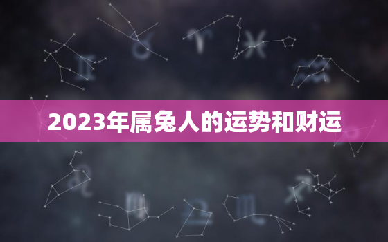 2023年属兔人的运势和财运，2023年属兔人的运势和财运怎么样