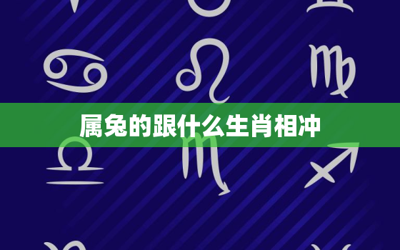 属兔的跟什么生肖相冲，属兔的和什么生肖相冲