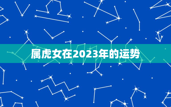 属虎女在2023年的运势，属虎女2023年的运势易安居