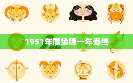 1951年属兔哪一年寿终，十兔
苦最命苦的兔几月出生