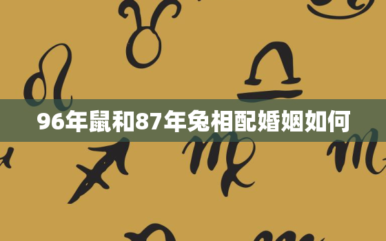 96年鼠和87年兔相配婚姻如何，96年鼠87年兔如何相处