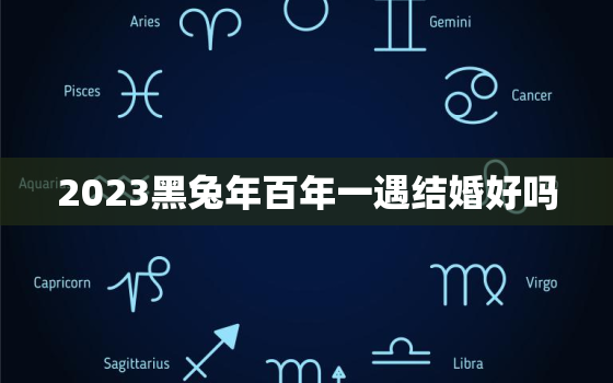 2023黑兔年百年一遇结婚好吗，2023年黑兔年适合生孩子吗