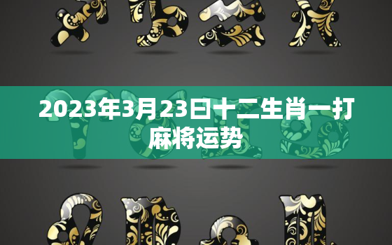 2023年3月23曰十二生肖一打麻将运势，2021年3月2日打麻将坐那个位置