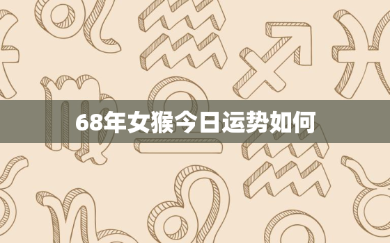 68年女猴今日运势如何，68年属猴人今日运程