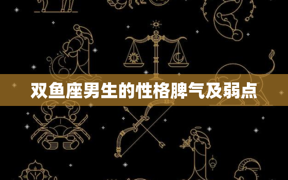 双鱼座男生的性格脾气及弱点，双鱼座男生性格总结