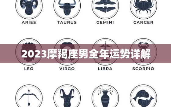 2023摩羯座男全年运势详解，2023年摩羯座大事件预言