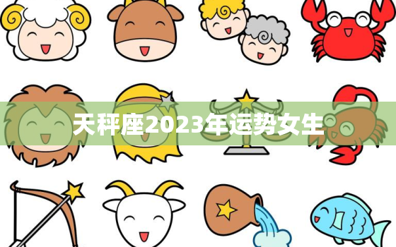 天秤座2023年运势女生，天秤座2023年运势女生