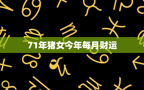 71年猪女今年每月财运，71年猪女今年每月运势如何