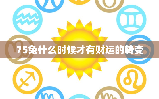 75兔什么时候才有财运的转变，75属兔什么时候翻身