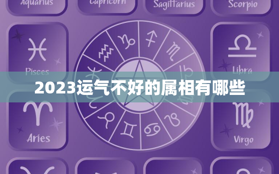 2023运气不好的属相有哪些，2023年运气最好的属相