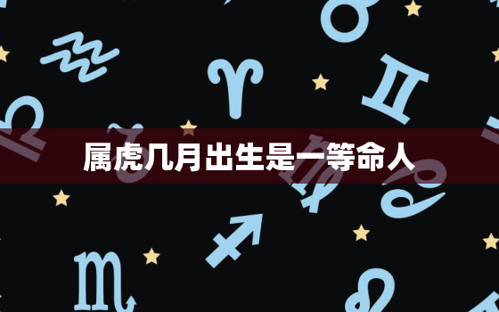 属虎几月出生是一等命人，属虎几月出生是一等命人的命运