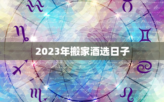 2023年搬家酒选日子，2031年搬家吉日