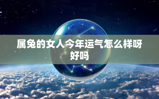 属兔的女人今年运气怎么样呀好吗，属兔的女人今年运气好不好