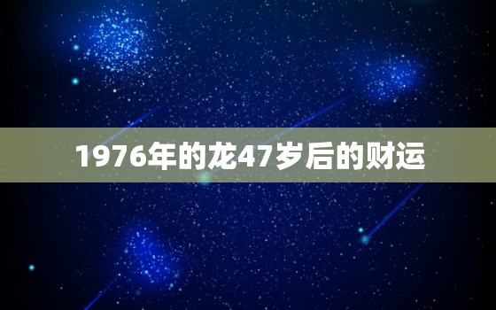 1976年的龙47岁后的财运，1976年属龙2023年大劫年