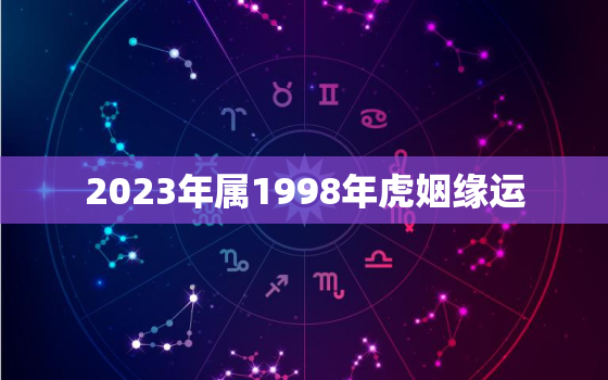 2023年属1998年虎姻缘运，1998年属虎2023年多大