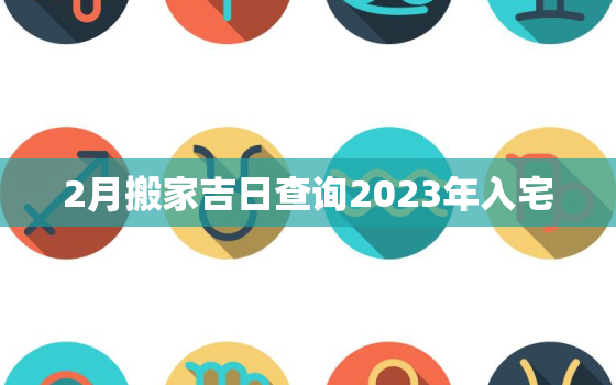 2月搬家吉日查询2023年入宅，2021年2月搬家入宅黄道吉日一览表_万年历一