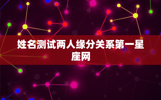 姓名测试两人缘分关系第一星座网，姓名测试两人缘分测试