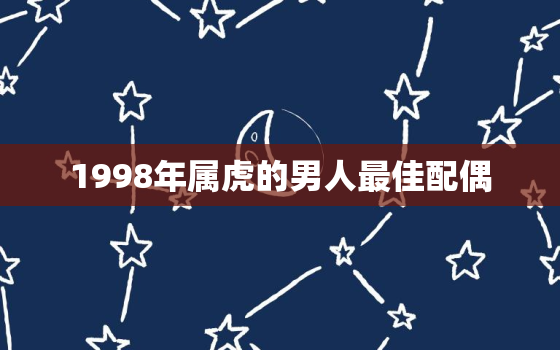 1998年属虎的男人最佳配偶，1998年属虎的男人和什么属相最配