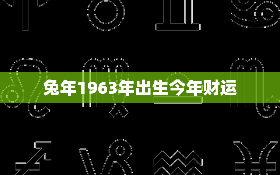 兔年1963年出生今年财运，1963年属兔人在2021年怎么样