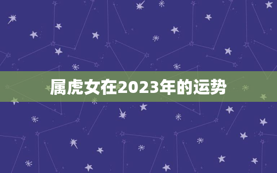 属虎女在2023年的运势，86年属虎女在2023年的运势